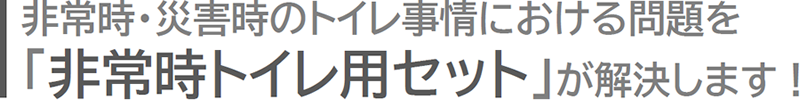 非常時・災害時のトイレ事情における問題を「非常時トイレ用セット」が解決します!